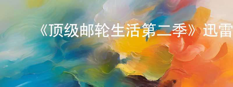 蔡天铎的动漫综艺大全,《顶级邮轮生活第二季》迅雷下载/在线观看-都市情感-美剧天堂